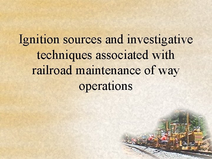 Ignition sources and investigative techniques associated with railroad maintenance of way operations 