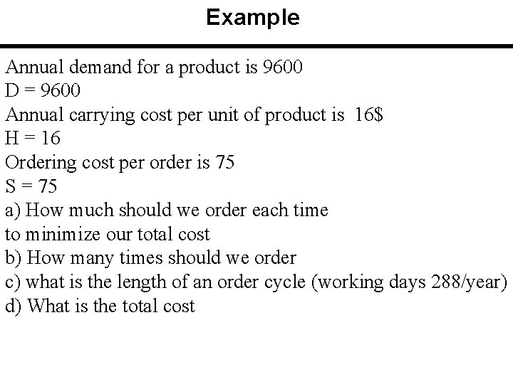 Example Annual demand for a product is 9600 D = 9600 Annual carrying cost