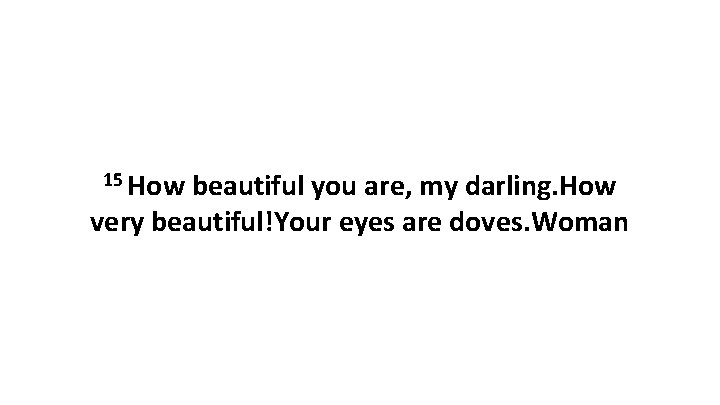 15 How beautiful you are, my darling. How very beautiful!Your eyes are doves. Woman