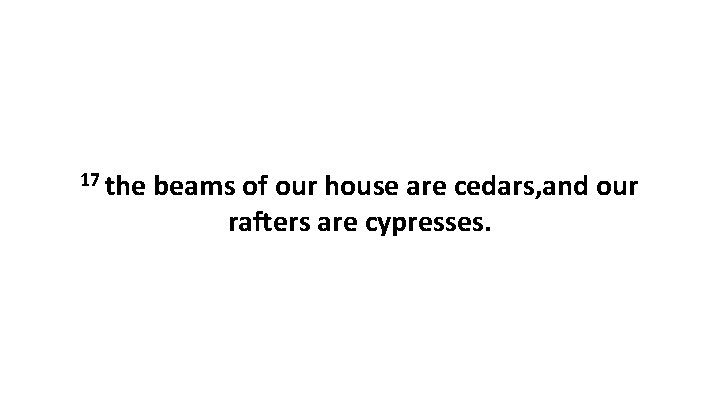 17 the beams of our house are cedars, and our rafters are cypresses. 