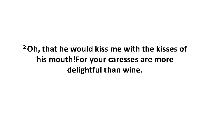 2 Oh, that he would kiss me with the kisses of his mouth!For your