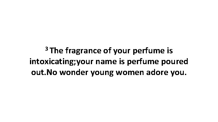 3 The fragrance of your perfume is intoxicating; your name is perfume poured out.