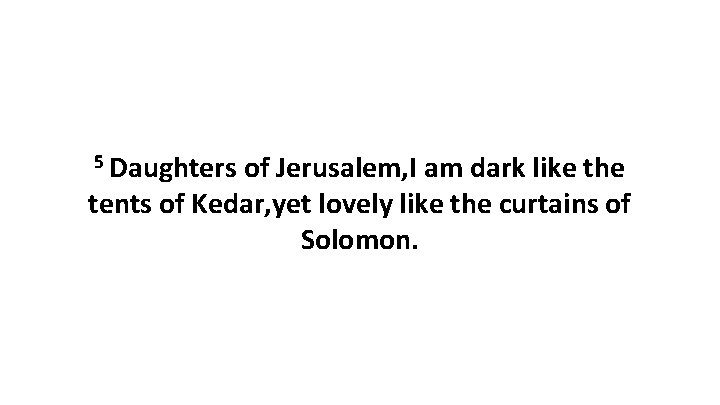 5 Daughters of Jerusalem, I am dark like the tents of Kedar, yet lovely