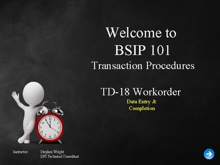 Welcome to BSIP 101 Transaction Procedures TD-18 Workorder Data Entry & Completion Instructor: Stephen