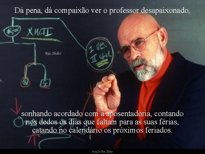 Dá pena, dá compaixão ver o professor desapaixonado, sonhando acordado com a aposentadoria, contando