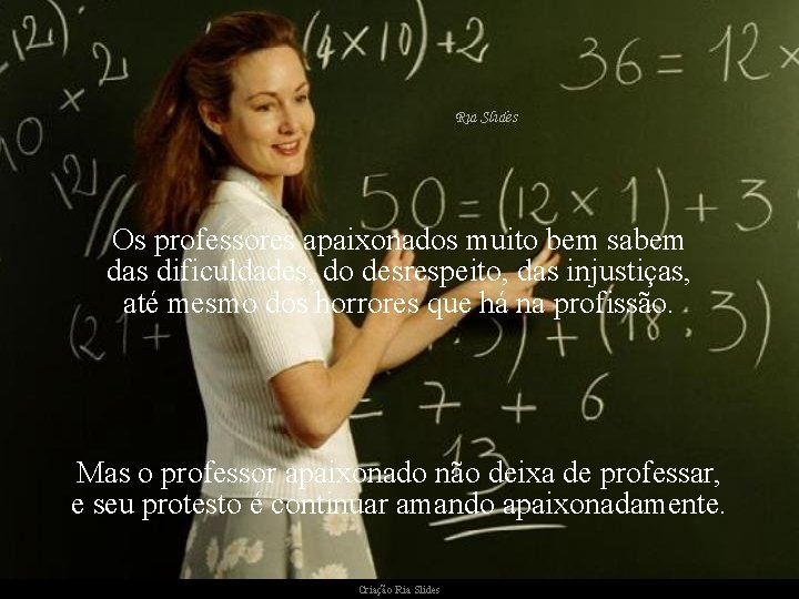 Os professores apaixonados muito bem sabem das dificuldades, do desrespeito, das injustiças, até mesmo