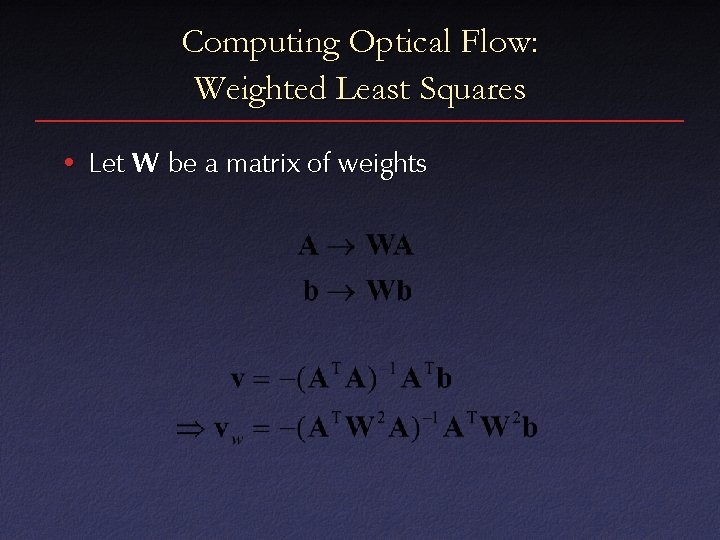 Computing Optical Flow: Weighted Least Squares • Let W be a matrix of weights Computing Optical Flow: Weighted Least Squares • Let W be a matrix of weights