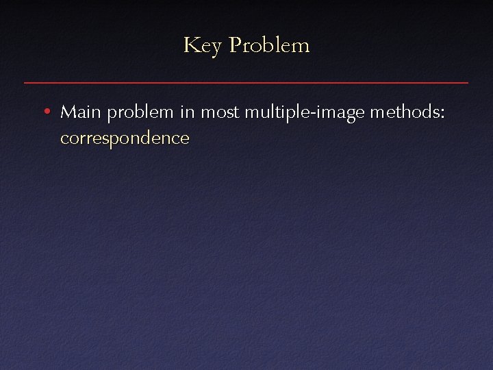 Key Problem • Main problem in most multiple-image methods: correspondence Key Problem • Main problem in most multiple-image methods: correspondence