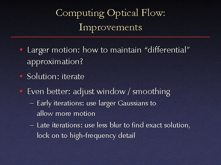 Computing Optical Flow: Improvements • Larger motion: how to maintain “differential” approximation? • Solution: