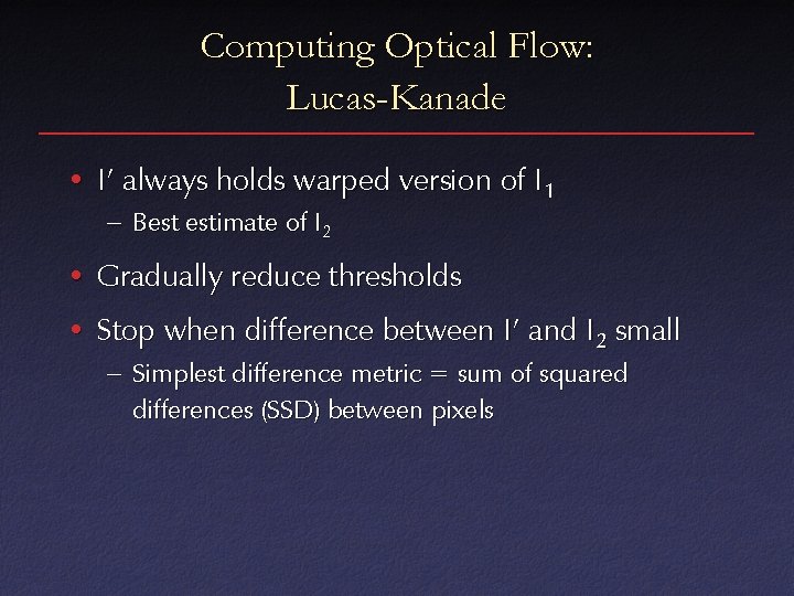 Computing Optical Flow: Lucas-Kanade • I’ always holds warped version of I 1 – Computing Optical Flow: Lucas-Kanade • I’ always holds warped version of I 1 –