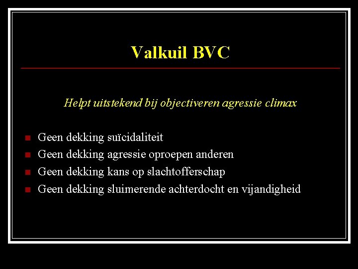 Valkuil BVC Helpt uitstekend bij objectiveren agressie climax n n Geen dekking suïcidaliteit Geen
