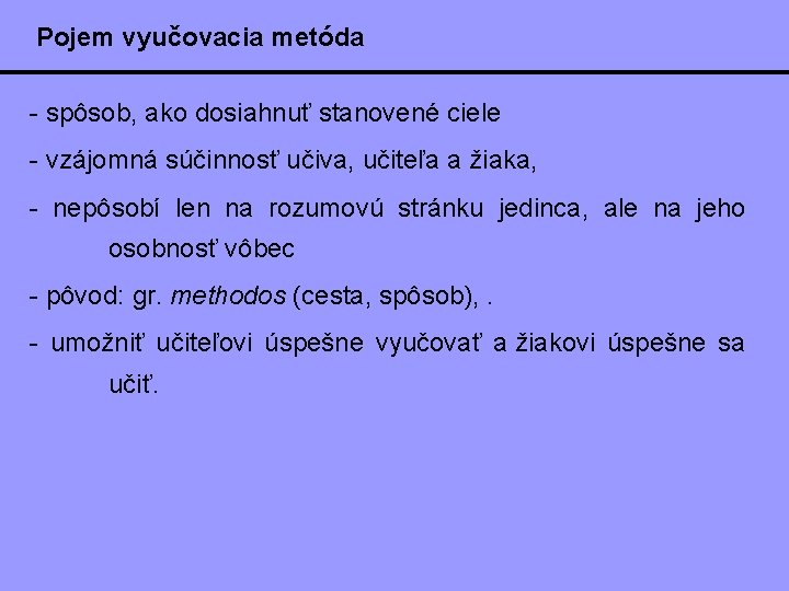 Pojem vyučovacia metóda - spôsob, ako dosiahnuť stanovené ciele - vzájomná súčinnosť učiva, učiteľa