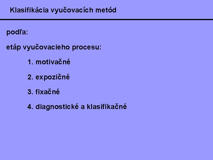 Klasifikácia vyučovacích metód podľa: etáp vyučovacieho procesu: 1. motivačné 2. expozičné 3. fixačné 4.