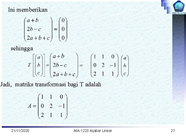 Ini memberikan sehingga Jadi, matriks transformasi bagi T adalah 21/11/2020 MA-1223 Aljabar Linear 27