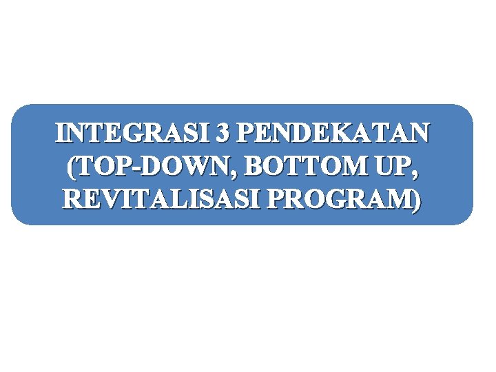 INTEGRASI 3 PENDEKATAN (TOP-DOWN, BOTTOM UP, REVITALISASI PROGRAM) 