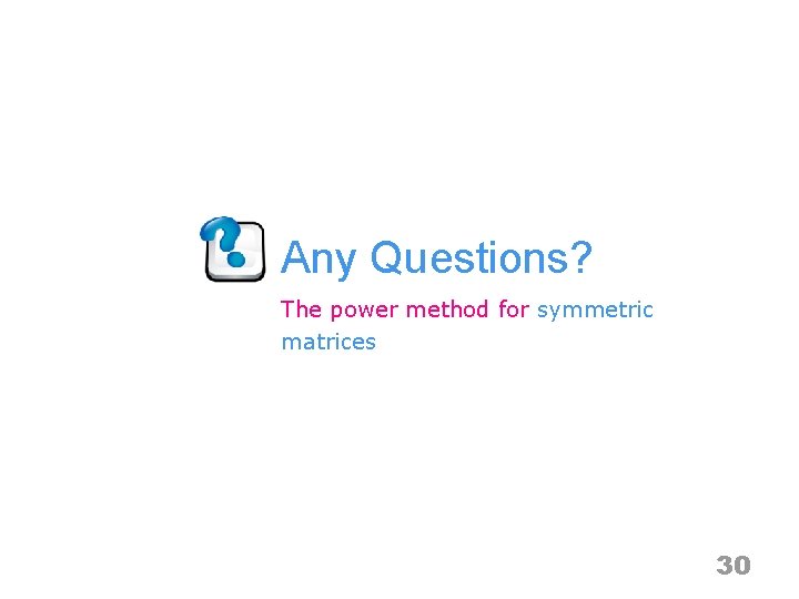 Any Questions? The power method for symmetric matrices 30 