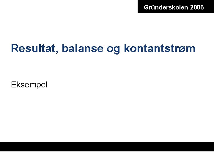 Gründerskolen 2006 Resultat, balanse og kontantstrøm Eksempel 