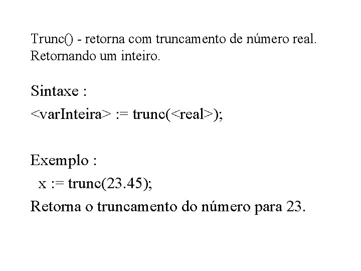 Trunc() - retorna com truncamento de número real. Retornando um inteiro. Sintaxe : <var.