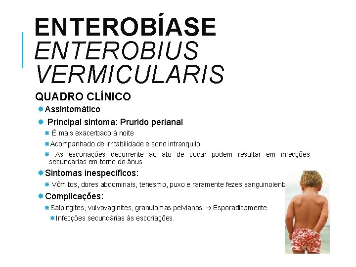 ENTEROBÍASE ENTEROBIUS VERMICULARIS QUADRO CLÍNICO Assintomático Principal sintoma: Prurido perianal É mais exacerbado à