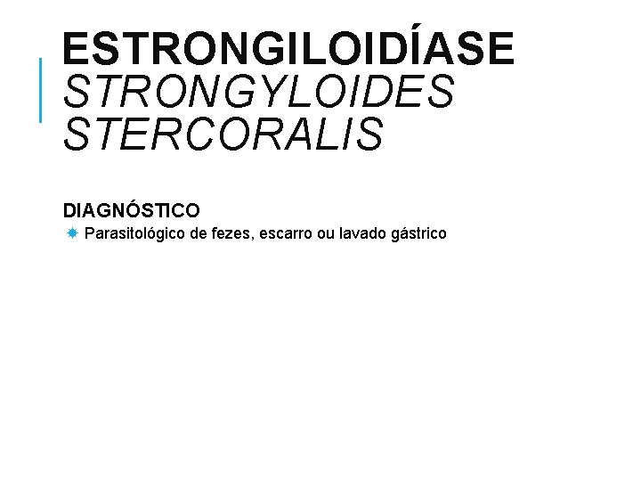ESTRONGILOIDÍASE STRONGYLOIDES STERCORALIS DIAGNÓSTICO Parasitológico de fezes, escarro ou lavado gástrico 