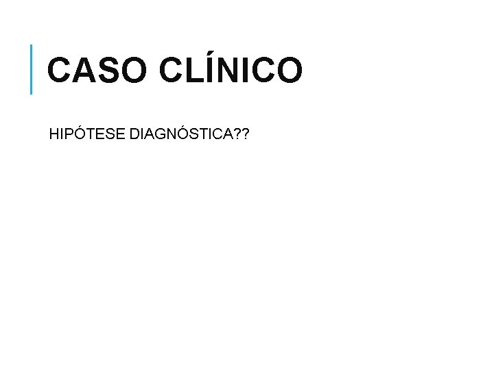 CASO CLÍNICO HIPÓTESE DIAGNÓSTICA? ? 