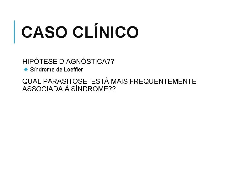 CASO CLÍNICO HIPÓTESE DIAGNÓSTICA? ? Síndrome de Loeffler QUAL PARASITOSE ESTÁ MAIS FREQUENTEMENTE ASSOCIADA