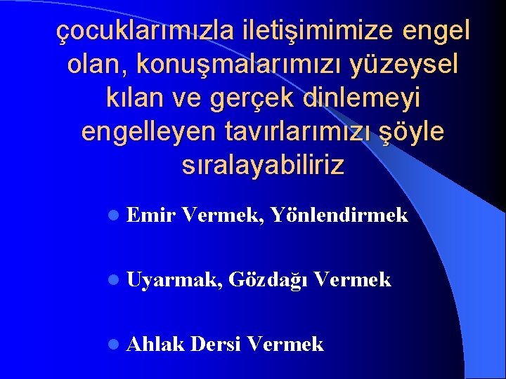 çocuklarımızla iletişimimize engel olan, konuşmalarımızı yüzeysel kılan ve gerçek dinlemeyi engelleyen tavırlarımızı şöyle sıralayabiliriz