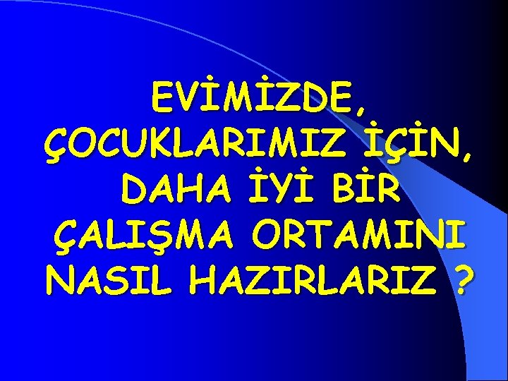 EVİMİZDE, ÇOCUKLARIMIZ İÇİN, DAHA İYİ BİR ÇALIŞMA ORTAMINI NASIL HAZIRLARIZ ? 