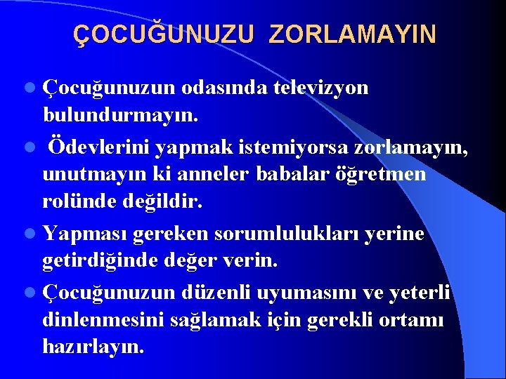 ÇOCUĞUNUZU ZORLAMAYIN l Çocuğunuzun odasında televizyon bulundurmayın. l Ödevlerini yapmak istemiyorsa zorlamayın, unutmayın ki