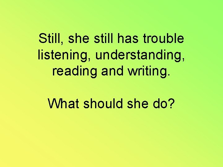 Still, she still has trouble listening, understanding, reading and writing. What should she do?