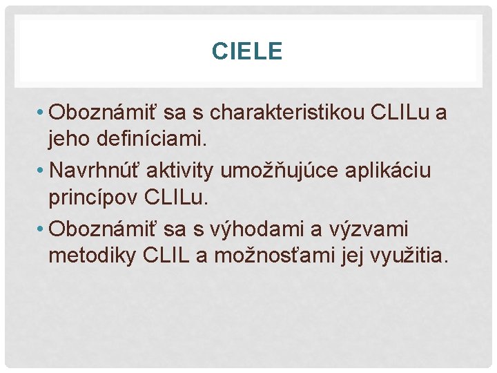 CIELE • Oboznámiť sa s charakteristikou CLILu a jeho definíciami. • Navrhnúť aktivity umožňujúce