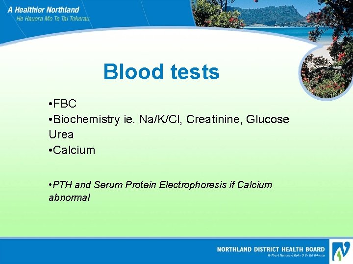 Blood tests • FBC • Biochemistry ie. Na/K/Cl, Creatinine, Glucose Urea • Calcium •