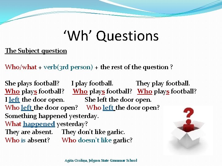 ‘Wh’ Questions The Subject question Who/what + verb(3 rd person) + the rest of
