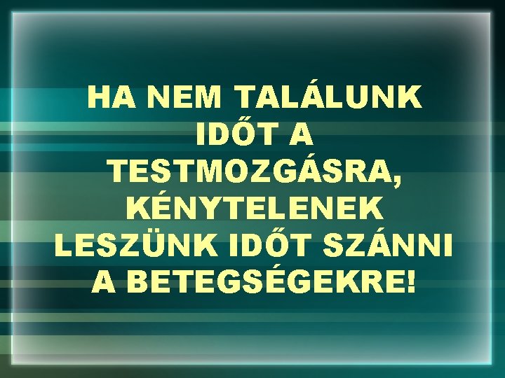 HA NEM TALÁLUNK IDŐT A TESTMOZGÁSRA, KÉNYTELENEK LESZÜNK IDŐT SZÁNNI A BETEGSÉGEKRE! 