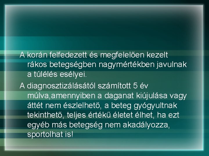 A korán felfedezett és megfelelően kezelt rákos betegségben nagymértékben javulnak a túlélés esélyei. A