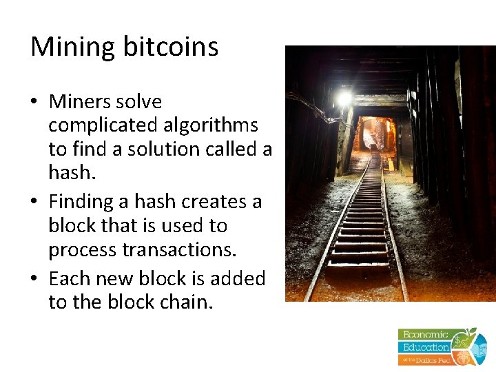 Mining bitcoins • Miners solve complicated algorithms to find a solution called a hash.