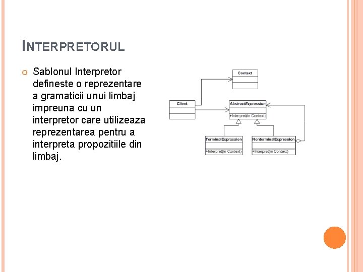INTERPRETORUL Sablonul Interpretor defineste o reprezentare a gramaticii unui limbaj impreuna cu un interpretor INTERPRETORUL Sablonul Interpretor defineste o reprezentare a gramaticii unui limbaj impreuna cu un interpretor