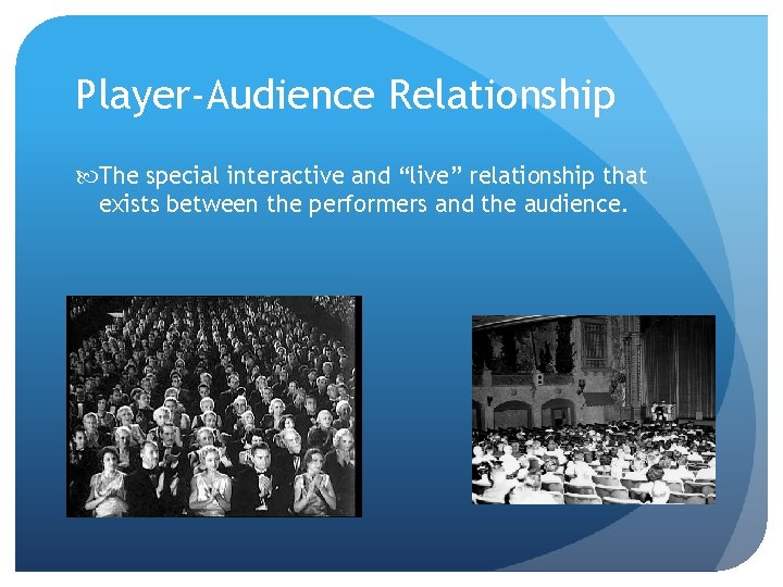 Player-Audience Relationship The special interactive and “live” relationship that exists between the performers and