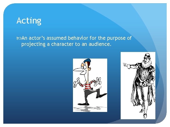 Acting An actor’s assumed behavior for the purpose of projecting a character to an