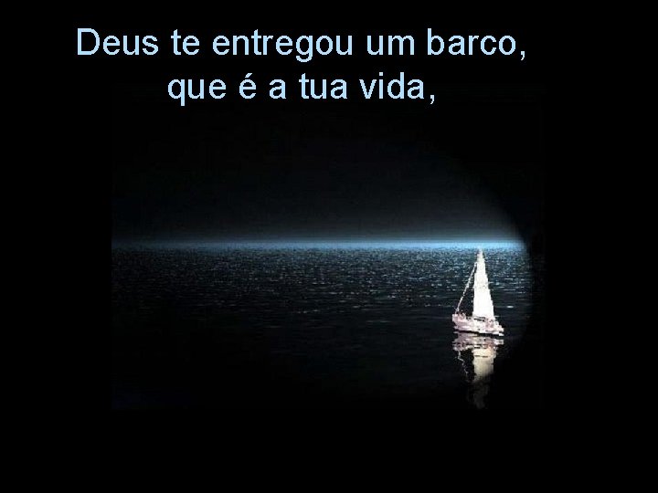 Deus te entregou um barco, que é a tua vida, 