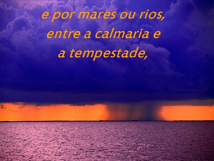 e por mares ou rios, entre a calmaria e a tempestade, 
