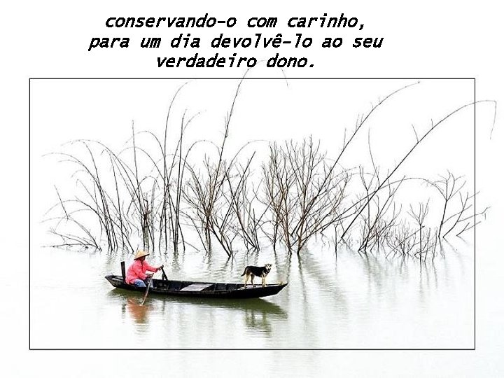 conservando-o com carinho, para um dia devolvê-lo ao seu verdadeiro dono. 