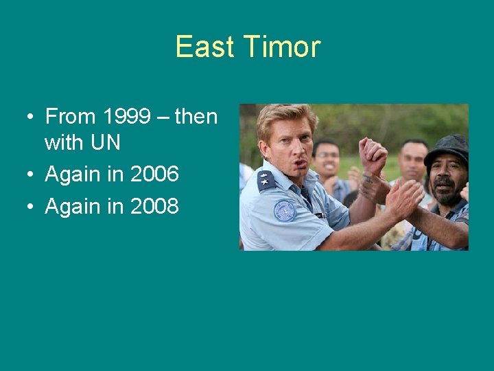 East Timor • From 1999 – then with UN • Again in 2006 •