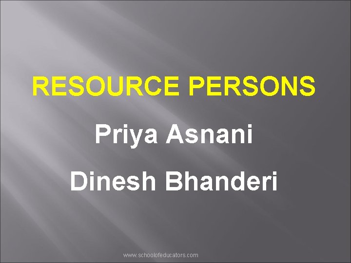 RESOURCE PERSONS Priya Asnani Dinesh Bhanderi www. schoolofeducators. com 