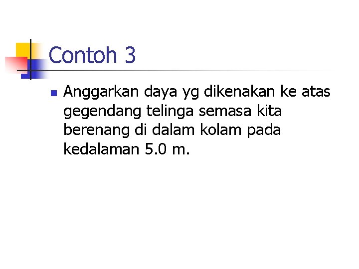 Contoh 3 n Anggarkan daya yg dikenakan ke atas gegendang telinga semasa kita berenang