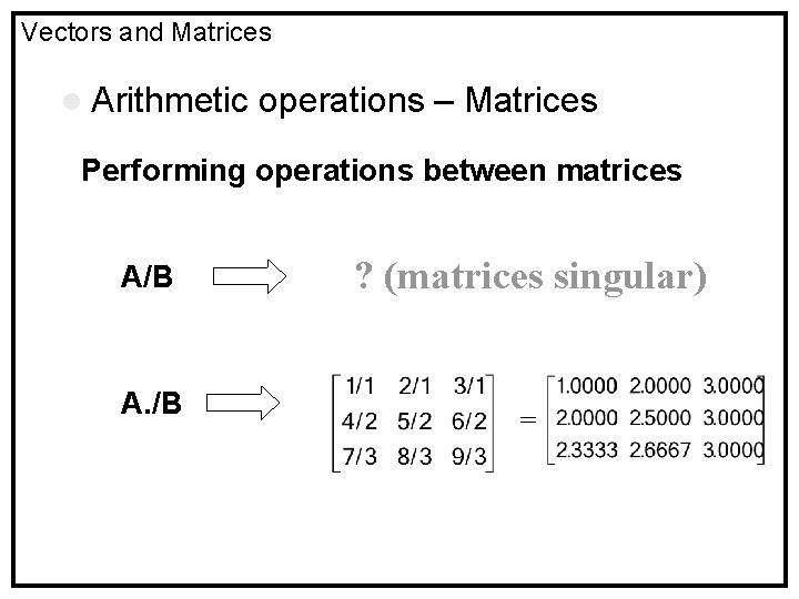 Vectors and Matrices l Arithmetic operations – Matrices Performing operations between matrices A/B A.