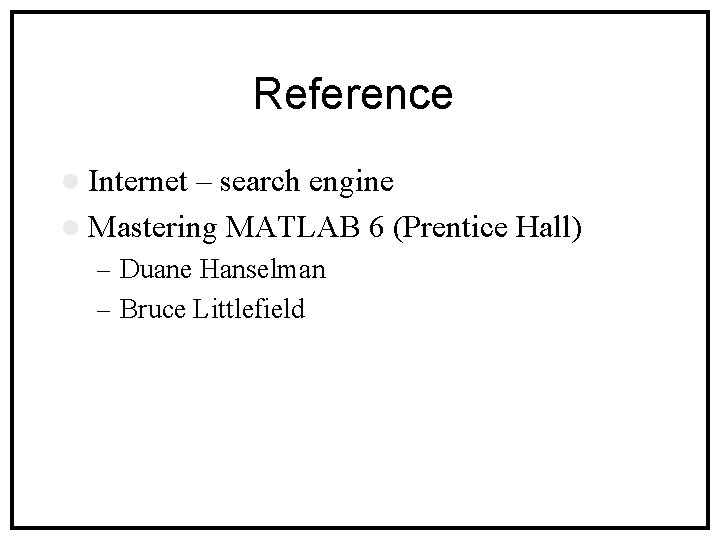 Reference l Internet – search engine l Mastering MATLAB 6 (Prentice Hall) – Duane
