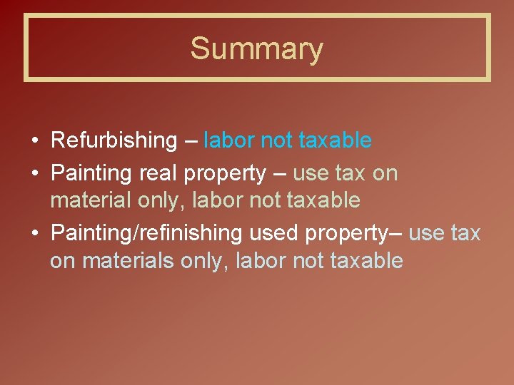 Summary • Refurbishing – labor not taxable • Painting real property – use tax