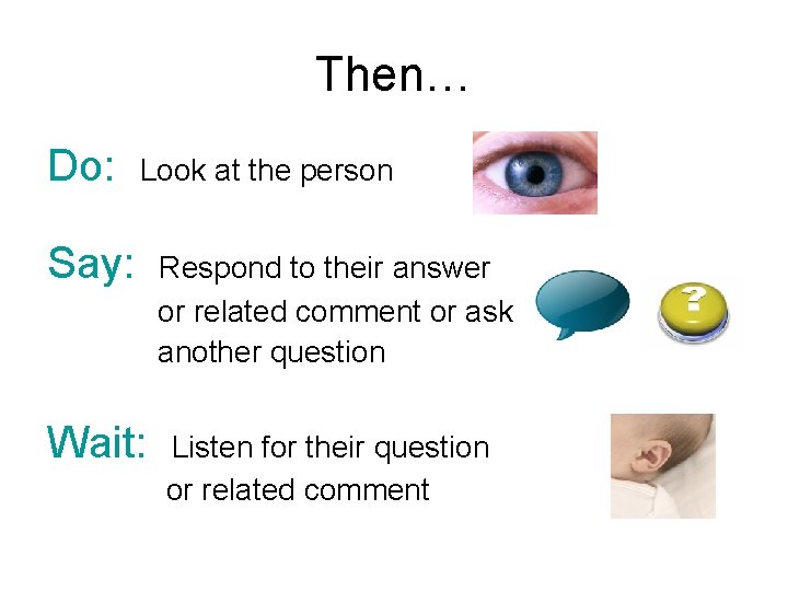Then… Do: Look at the person Say: Respond to their answer or related comment