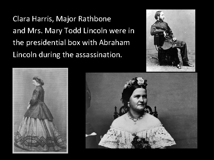 Clara Harris, Major Rathbone and Mrs. Mary Todd Lincoln were in the presidential box